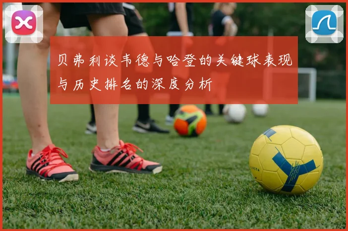 贝弗利谈韦德与哈登的关键球表现与历史排名的深度分析