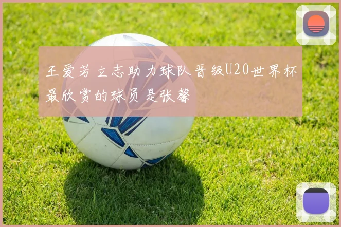 王爱芳立志助力球队晋级U20世界杯最欣赏的球员是张馨