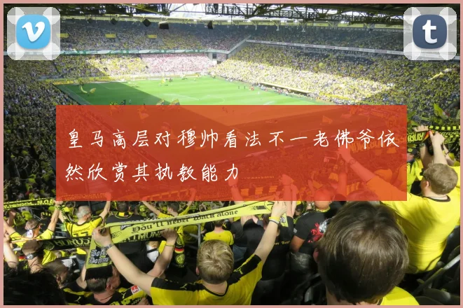 皇马高层对穆帅看法不一老佛爷依然欣赏其执教能力