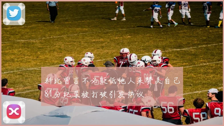 科比曾言不必贬低他人来赞美自己81分纪录被打破引发热议