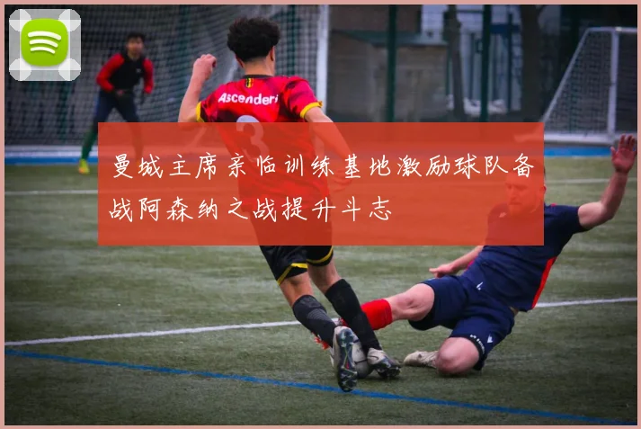 曼城主席亲临训练基地激励球队备战阿森纳之战提升斗志