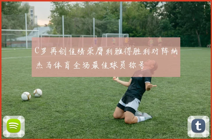 C罗再创佳绩荣膺利雅得胜利对阵纳杰马体育全场最佳球员称号