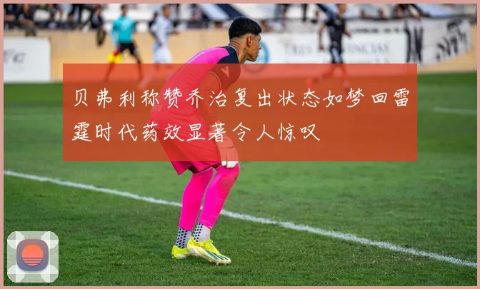 贝弗利称赞乔治复出状态如梦回雷霆时代药效显著令人惊叹