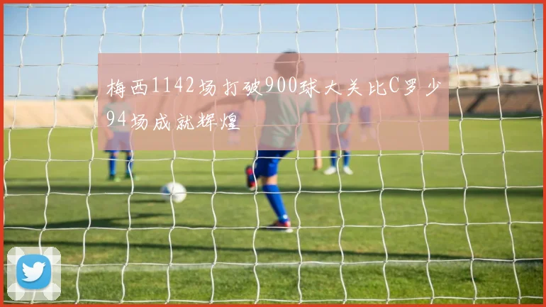 梅西1142场打破900球大关比C罗少94场成就辉煌