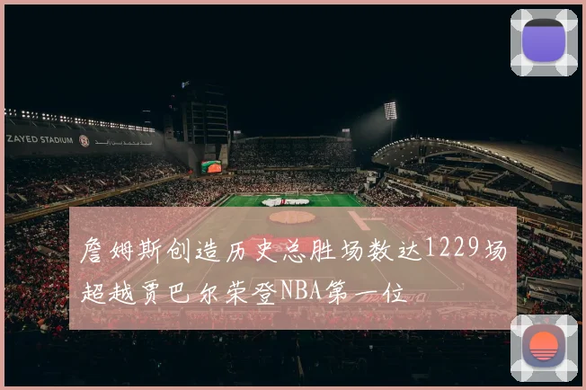 詹姆斯创造历史总胜场数达1229场超越贾巴尔荣登NBA第一位