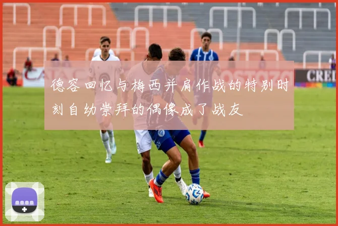 德容回忆与梅西并肩作战的特别时刻自幼崇拜的偶像成了战友