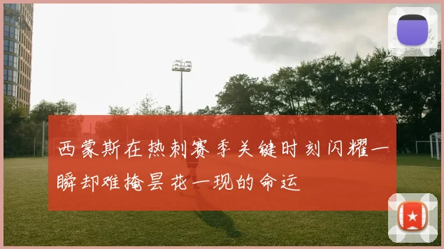 西蒙斯在热刺赛季关键时刻闪耀一瞬却难掩昙花一现的命运
