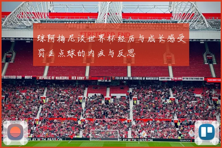 琼阿梅尼谈世界杯经历与成长感受罚丢点球的内疚与反思