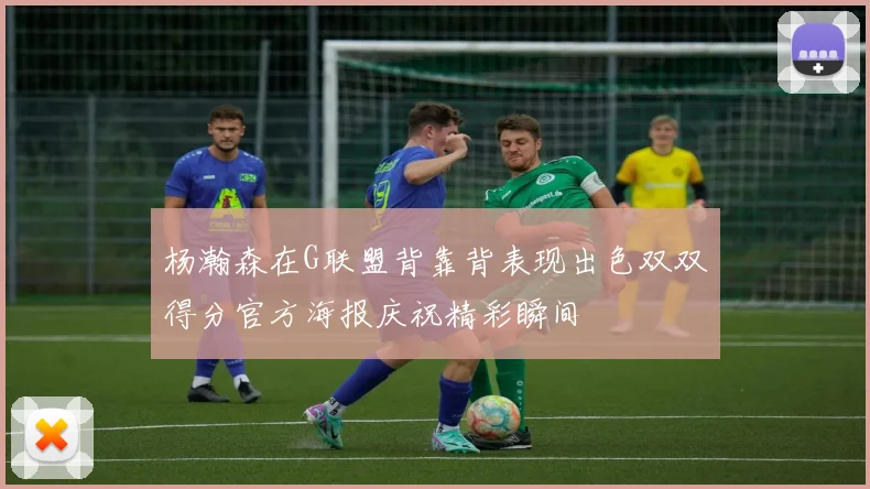 杨瀚森在G联盟背靠背表现出色双双得分官方海报庆祝精彩瞬间