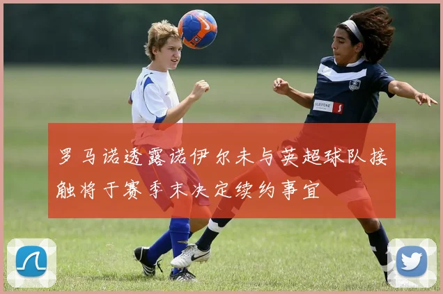 罗马诺透露诺伊尔未与英超球队接触将于赛季末决定续约事宜