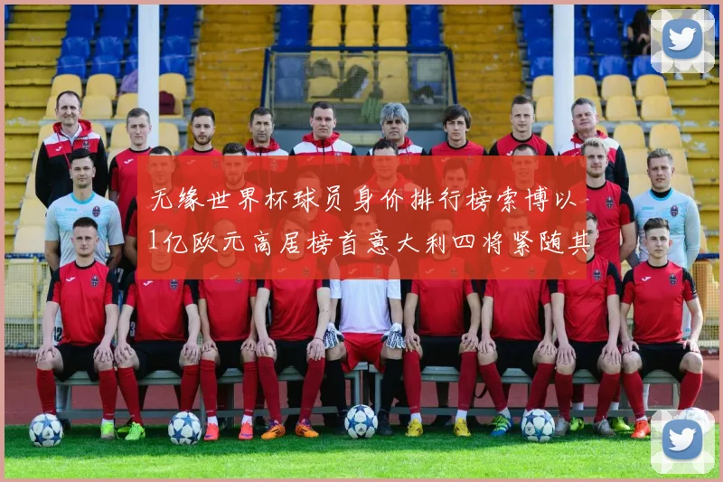 无缘世界杯球员身价排行榜索博以1亿欧元高居榜首意大利四将紧随其后