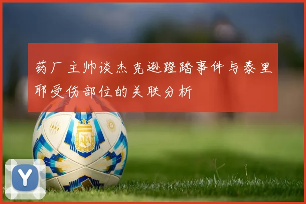 药厂主帅谈杰克逊蹬踏事件与泰里耶受伤部位的关联分析