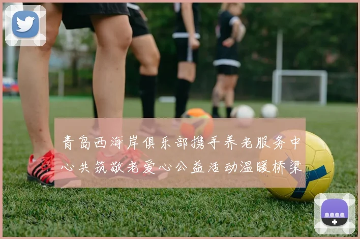 青岛西海岸俱乐部携手养老服务中心共筑敬老爱心公益活动温暖桥梁