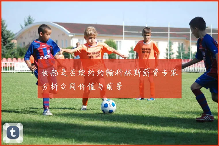 快船是否续约约翰科林斯薪资专家分析合同价值与前景