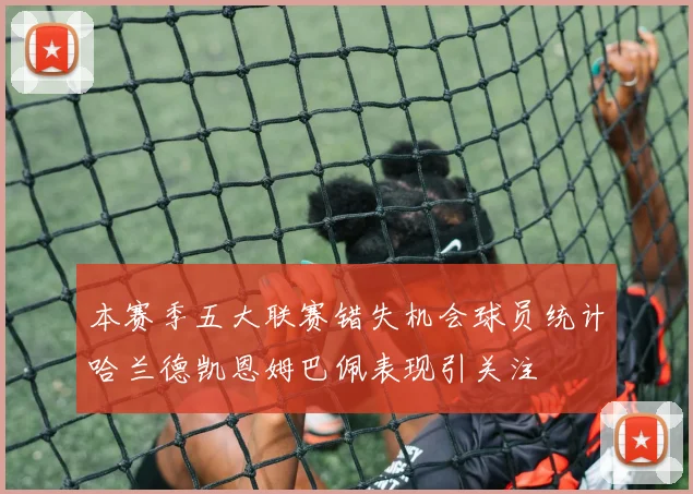 本赛季五大联赛错失机会球员统计哈兰德凯恩姆巴佩表现引关注