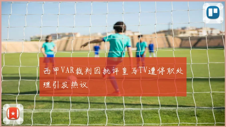 西甲VAR裁判因批评皇马TV遭停职处理引发热议