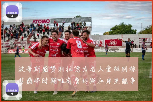 波蒂斯盛赞利拉德为名人堂级别称其巅峰时期唯有詹姆斯和库里能争冠