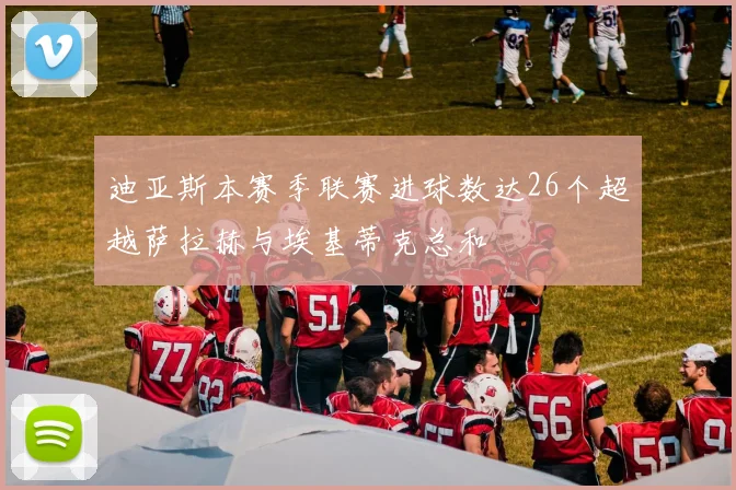 迪亚斯本赛季联赛进球数达26个超越萨拉赫与埃基蒂克总和