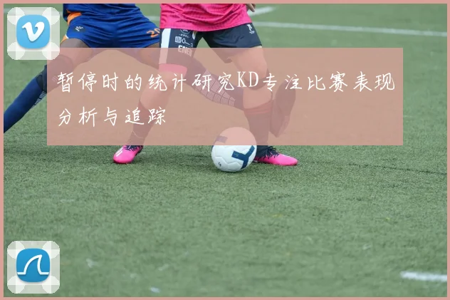 暂停时的统计研究KD专注比赛表现分析与追踪