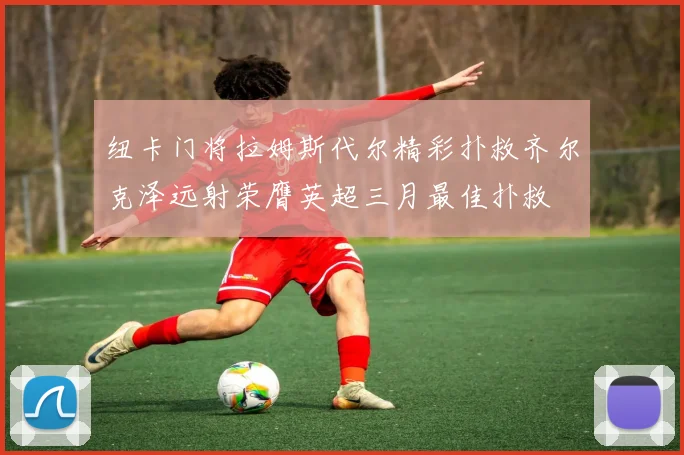 纽卡门将拉姆斯代尔精彩扑救齐尔克泽远射荣膺英超三月最佳扑救