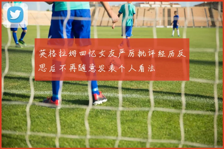 英格拉姆回忆女友严厉批评经历反思后不再随意发表个人看法