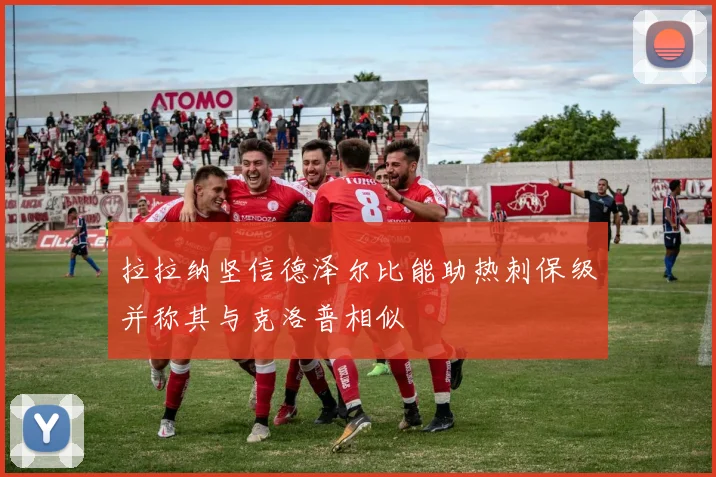 拉拉纳坚信德泽尔比能助热刺保级并称其与克洛普相似