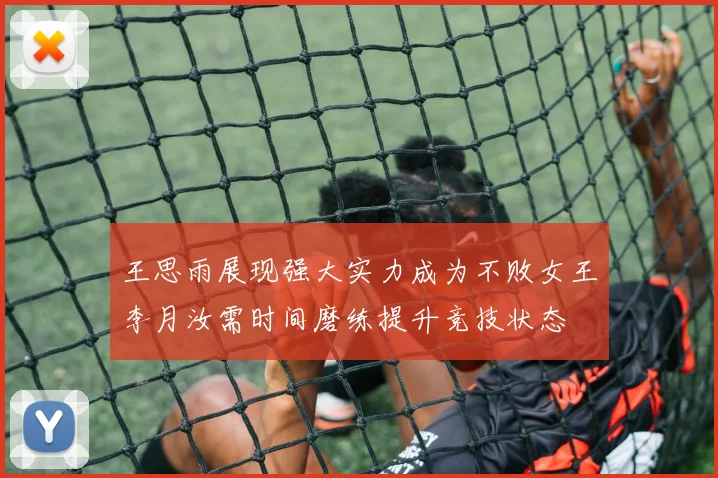 王思雨展现强大实力成为不败女王李月汝需时间磨练提升竞技状态