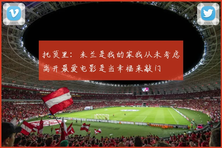 托莫里：米兰是我的家我从未考虑离开最爱电影是当幸福来敲门