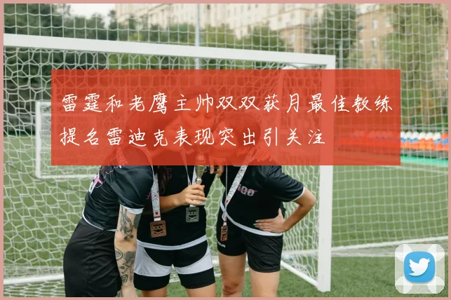 雷霆和老鹰主帅双双获月最佳教练提名雷迪克表现突出引关注